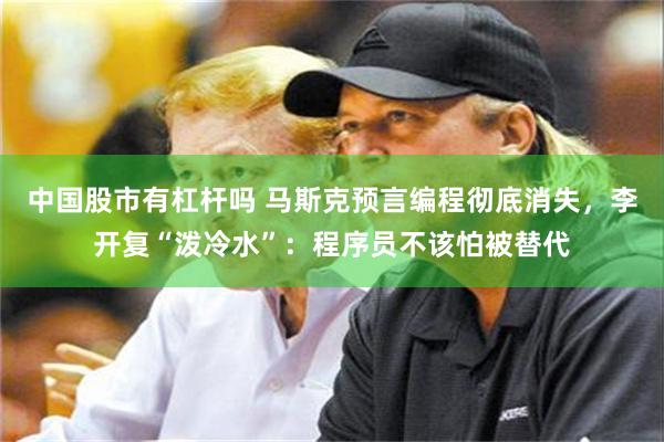 中国股市有杠杆吗 马斯克预言编程彻底消失,李开复“泼冷水”:程序员不该怕被替代
