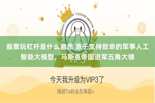 股票玩杠杆是什么意思 急于支持致命的军事人工智能大模型，马斯克帝国进军五角大楼