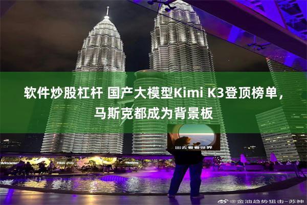 软件炒股杠杆 国产大模型Kimi K3登顶榜单,马斯克都成为背景板