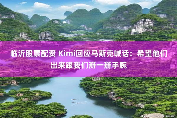 临沂股票配资 Kimi回应马斯克喊话：希望他们出来跟我们掰一掰手腕