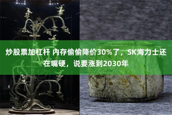 炒股票加杠杆 内存偷偷降价30%了，SK海力士还在嘴硬，说要涨到2030年