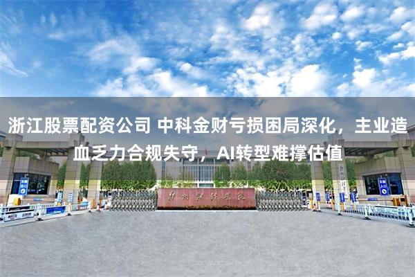 浙江股票配资公司 中科金财亏损困局深化，主业造血乏力合规失守，AI转型难撑估值