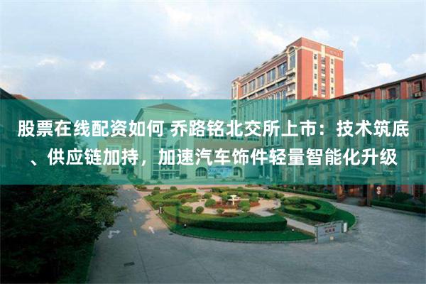 股票在线配资如何 乔路铭北交所上市：技术筑底、供应链加持，加速汽车饰件轻量智能化升级