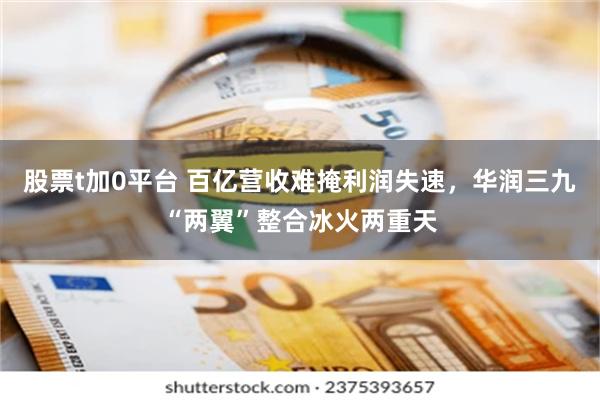 股票t加0平台 百亿营收难掩利润失速,华润三九“两翼”整合冰火两重天