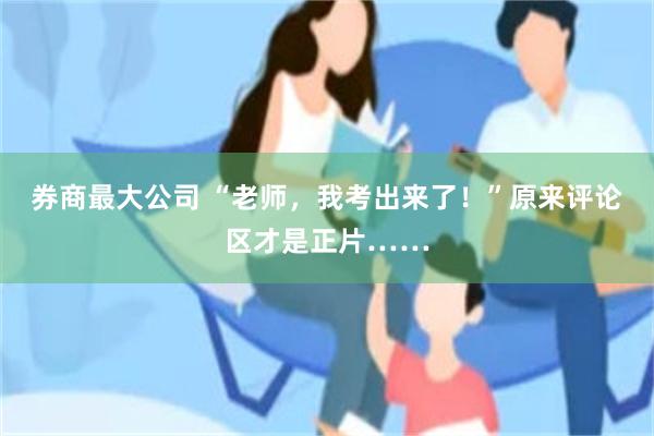 券商最大公司 “老师，我考出来了！”原来评论区才是正片……