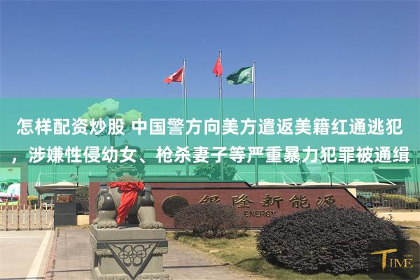 怎样配资炒股 中国警方向美方遣返美籍红通逃犯,涉嫌性侵幼女、枪杀妻子等严重暴力犯罪被通缉