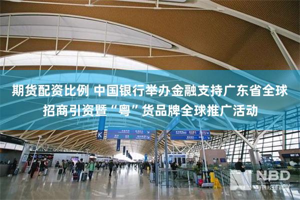 期货配资比例 中国银行举办金融支持广东省全球招商引资暨“粤”货品牌全球推广活动