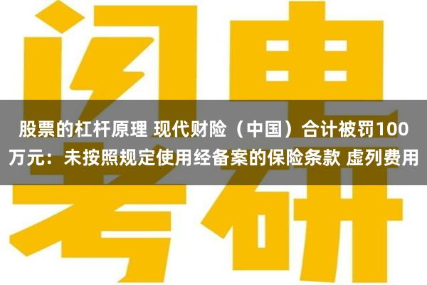 股票的杠杆原理 现代财险（中国）合计被罚100万元：未按照规定使用经备案的保险条款 虚列费用