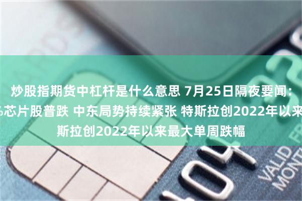 炒股指期货中杠杆是什么意思 7月25日隔夜要闻:纳指跌逾0.6%芯片股普跌 中东局势持续紧张 特斯拉创2022年以来最大单周跌幅