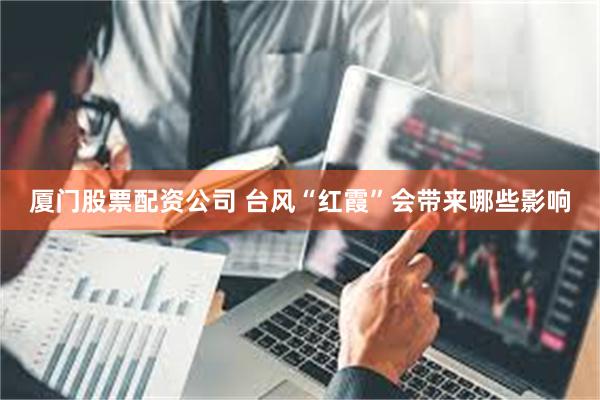 厦门股票配资公司 台风“红霞”会带来哪些影响