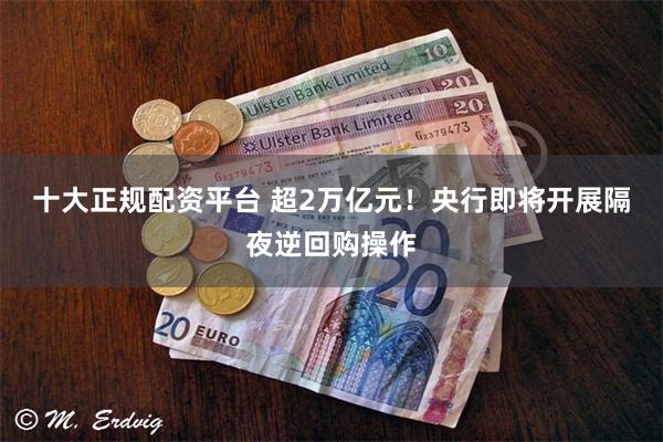 十大正规配资平台 超2万亿元!央行即将开展隔夜逆回购操作