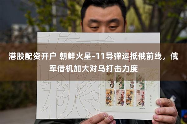 港股配资开户 朝鲜火星-11导弹运抵俄前线,俄军借机加大对乌打击力度