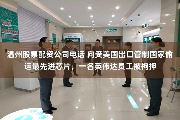 温州股票配资公司电话 向受美国出口管制国家偷运最先进芯片,一名英伟达员工被拘押