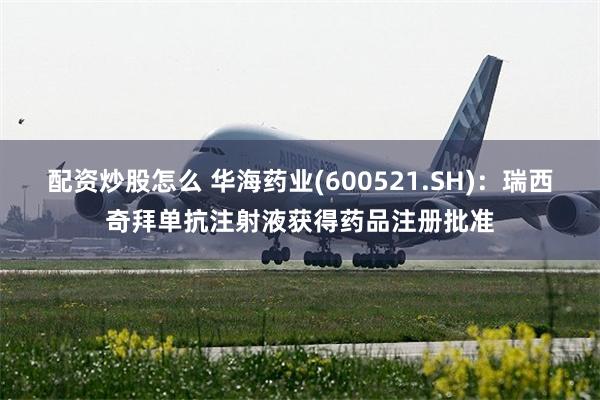 配资炒股怎么 华海药业(600521.SH)：瑞西奇拜单抗注射液获得药品注册批准