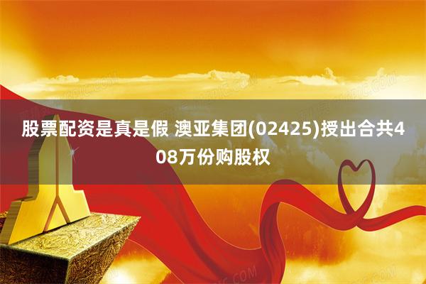 股票配资是真是假 澳亚集团(02425)授出合共408万份购股权