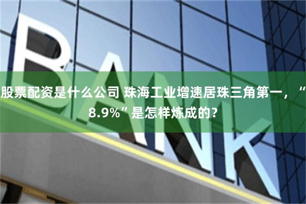 股票配资是什么公司 珠海工业增速居珠三角第一,“8.9%”是怎样炼成的?