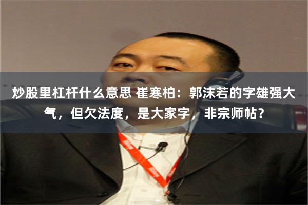 炒股里杠杆什么意思 崔寒柏：郭沫若的字雄强大气，但欠法度，是大家字，非宗师帖？