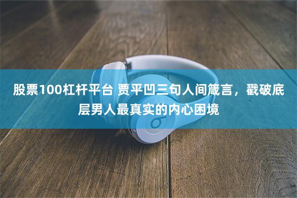 股票100杠杆平台 贾平凹三句人间箴言，戳破底层男人最真实的内心困境