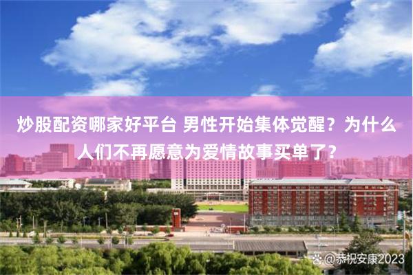 炒股配资哪家好平台 男性开始集体觉醒?为什么人们不再愿意为爱情故事买单了?