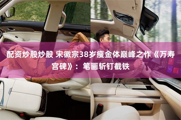 配资炒股炒股 宋徽宗38岁瘦金体巅峰之作《万寿宫碑》：笔画斩钉截铁
