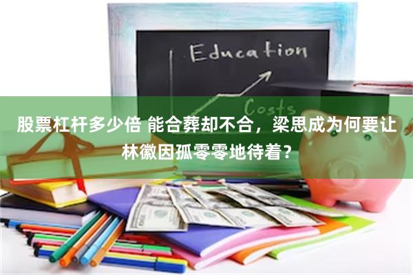 股票杠杆多少倍 能合葬却不合,梁思成为何要让林徽因孤零零地待着?