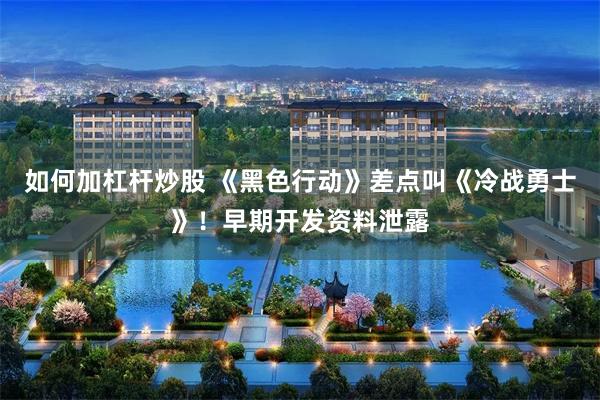如何加杠杆炒股 《黑色行动》差点叫《冷战勇士》！早期开发资料泄露