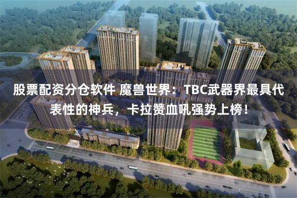 股票配资分仓软件 魔兽世界:TBC武器界最具代表性的神兵,卡拉赞血吼强势上榜!