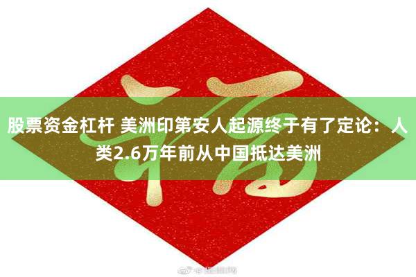 股票资金杠杆 美洲印第安人起源终于有了定论：人类2.6万年前从中国抵达美洲