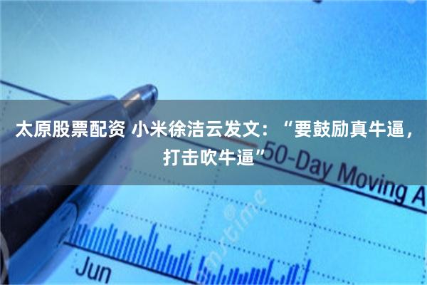 太原股票配资 小米徐洁云发文：“要鼓励真牛逼，打击吹牛逼”
