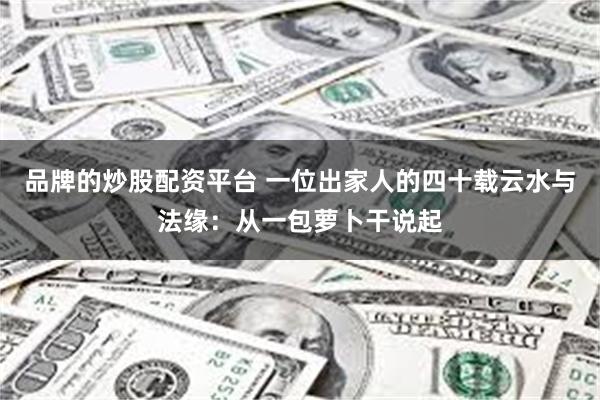 品牌的炒股配资平台 一位出家人的四十载云水与法缘：从一包萝卜干说起