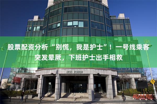 股票配资分析 “别慌，我是护士”！一号线乘客突发晕厥，下班护士出手相救