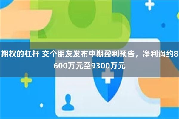 期权的杠杆 交个朋友发布中期盈利预告，净利润约8600万元至9300万元