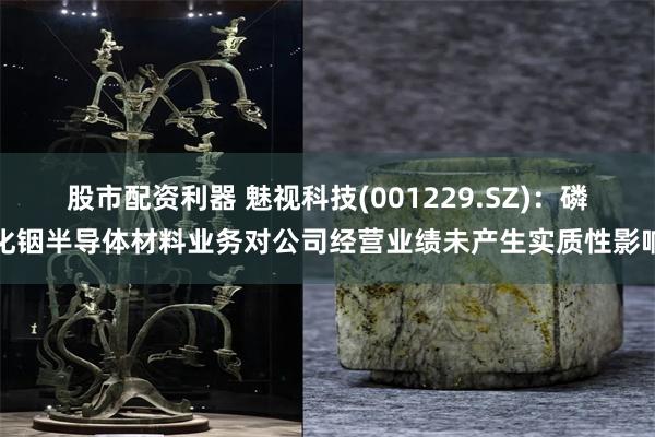 股市配资利器 魅视科技(001229.SZ)：磷化铟半导体材料业务对公司经营业绩未产生实质性影响