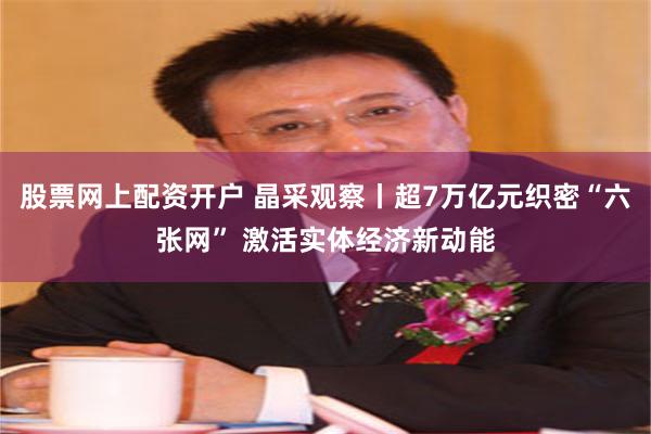 股票网上配资开户 晶采观察丨超7万亿元织密“六张网” 激活实体经济新动能