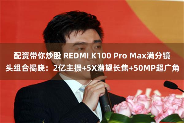 配资带你炒股 REDMI K100 Pro Max满分镜头组合揭晓：2亿主摄+5X潜望长焦+50MP超广角