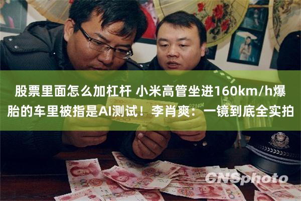 股票里面怎么加杠杆 小米高管坐进160km/h爆胎的车里被指是AI测试！李肖爽：一镜到底全实拍