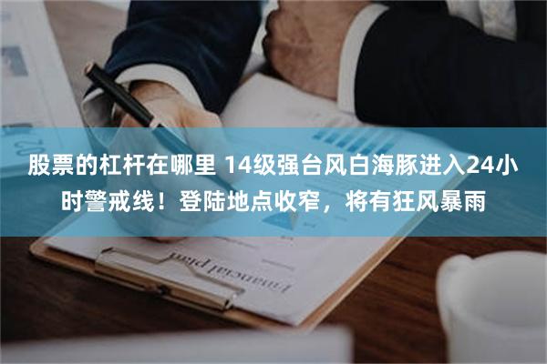 股票的杠杆在哪里 14级强台风白海豚进入24小时警戒线!登陆地点收窄,将有狂风暴雨