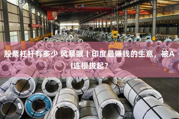 股票杠杆有多少 风暴眼丨印度最赚钱的生意，被AI连根拔起？