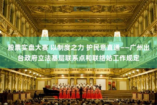 股票实盘大赛 以制度之力 护民意直通——广州出台政府立法基层联系点和联络站工作规定