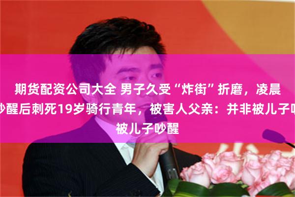 期货配资公司大全 男子久受“炸街”折磨，凌晨被吵醒后刺死19岁骑行青年，被害人父亲：并非被儿子吵醒