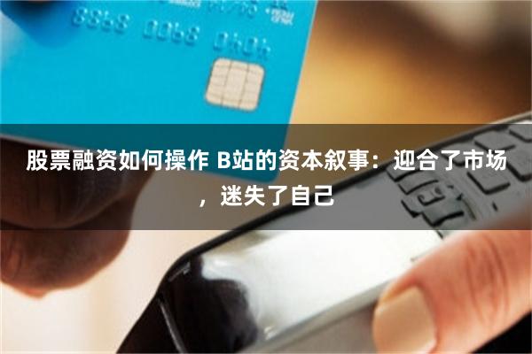 股票融资如何操作 B站的资本叙事:迎合了市场,迷失了自己