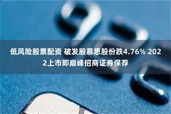 低风险股票配资 破发股慕思股份跌4.76% 2022上市即巅峰招商证券保荐