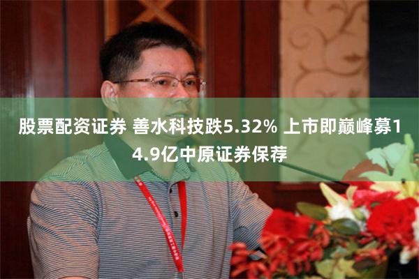 股票配资证券 善水科技跌5.32% 上市即巅峰募14.9亿中原证券保荐