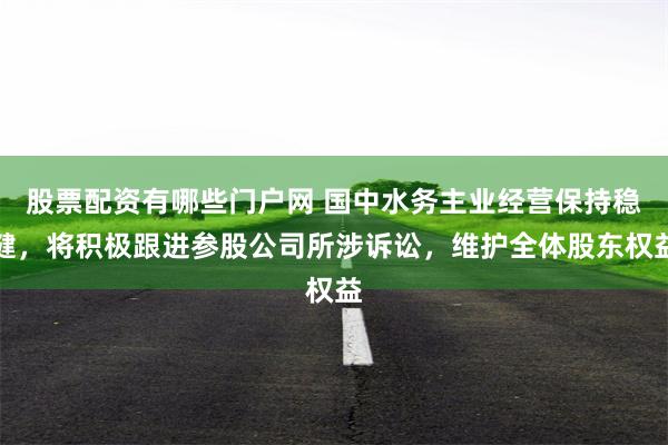 股票配资有哪些门户网 国中水务主业经营保持稳健，将积极跟进参股公司所涉诉讼，维护全体股东权益