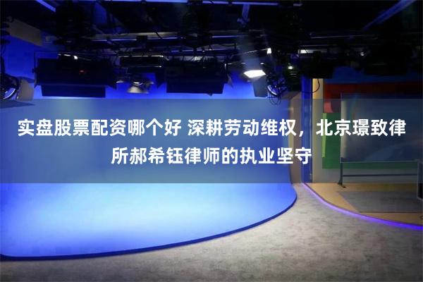 实盘股票配资哪个好 深耕劳动维权，北京璟致律所郝希钰律师的执业坚守