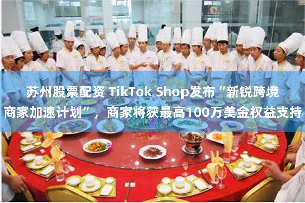 苏州股票配资 TikTok Shop发布“新锐跨境商家加速计划”,商家将获最高100万美金权益支持