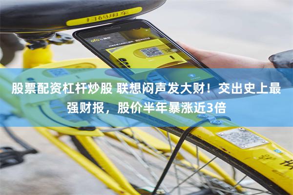 股票配资杠杆炒股 联想闷声发大财！交出史上最强财报，股价半年暴涨近3倍