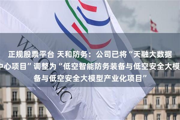 正规股票平台 天和防务：公司已将“天融大数据（西安）算力中心项目”调整为“低空智能防务装备与低空安全大模型产业化项目”