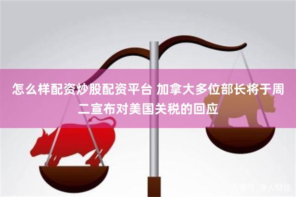 怎么样配资炒股配资平台 加拿大多位部长将于周二宣布对美国关税的回应