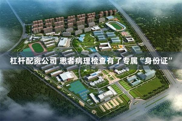 杠杆配资公司 患者病理检查有了专属“身份证”